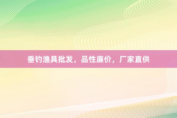 垂钓渔具批发，品性廉价，厂家直供